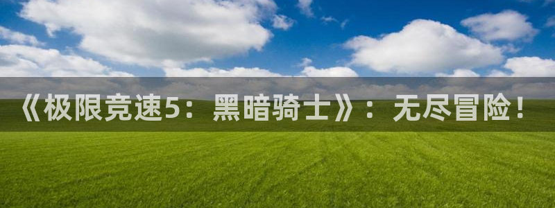 蓝冠娱乐平台官网客服电话：《极限竞速5：黑暗骑士》：无尽冒险