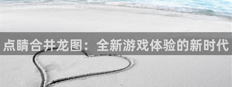 蓝冠娱乐注册：点睛合并龙图：全新游戏体验的新时代
