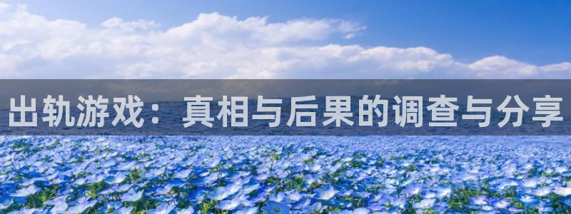 蓝冠娱乐官方注册登录：出轨游戏：真相与后果的调查与分享