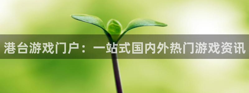 蓝冠娱乐平台登录入口：港台游戏门户：一站式国内外热门游戏资讯