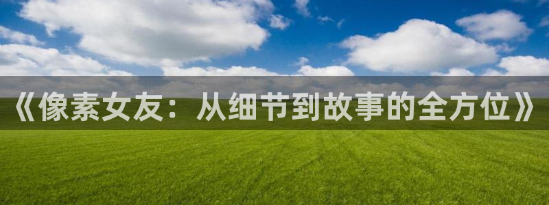 蓝冠娱乐注册测速：《像素女友：从细节到故事的全方位》
