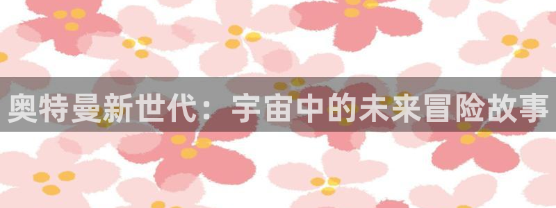 蓝冠娱乐官方平台:奥特曼新世代:宇宙中的未来冒险故事
